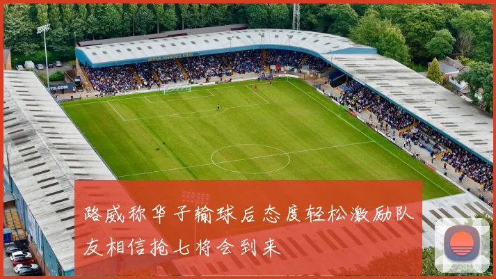 路威称华子输球后态度轻松激励队友相信抢七将会到来