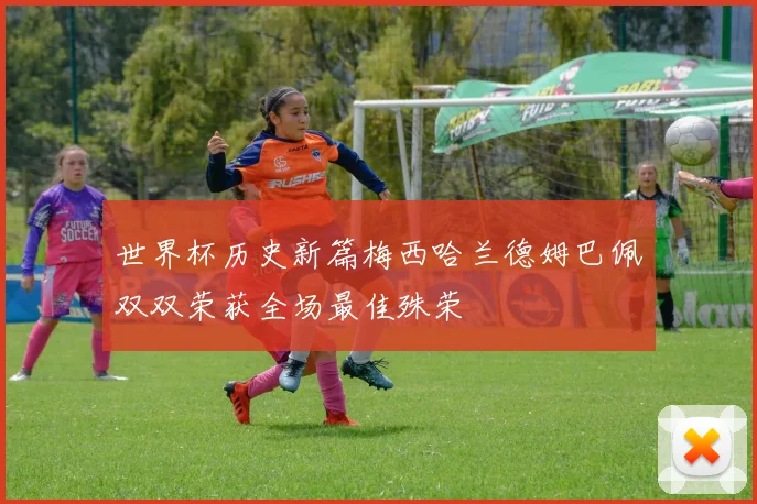世界杯历史新篇梅西哈兰德姆巴佩双双荣获全场最佳殊荣