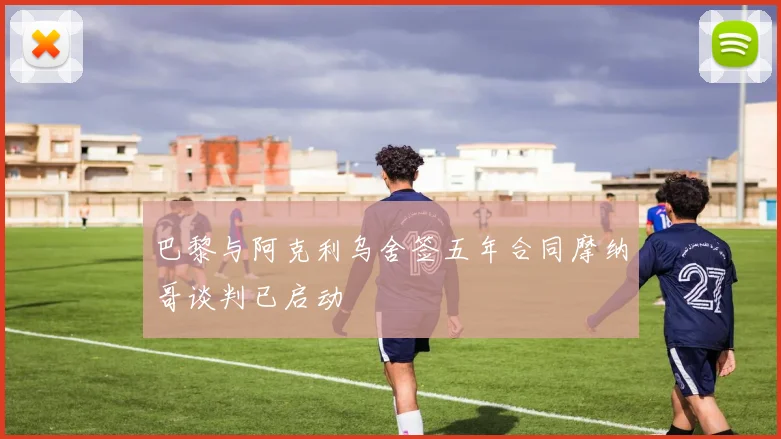 巴黎与阿克利乌舍签五年合同摩纳哥谈判已启动