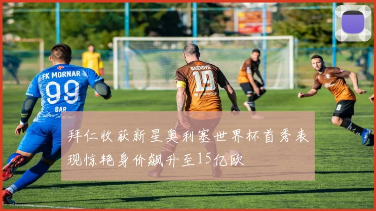 拜仁收获新星奥利塞世界杯首秀表现惊艳身价飙升至15亿欧