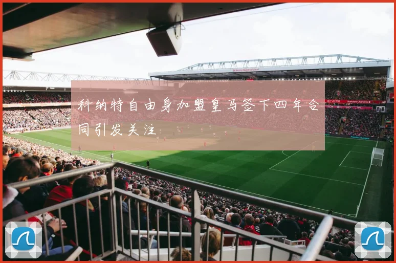科纳特自由身加盟皇马签下四年合同引发关注
