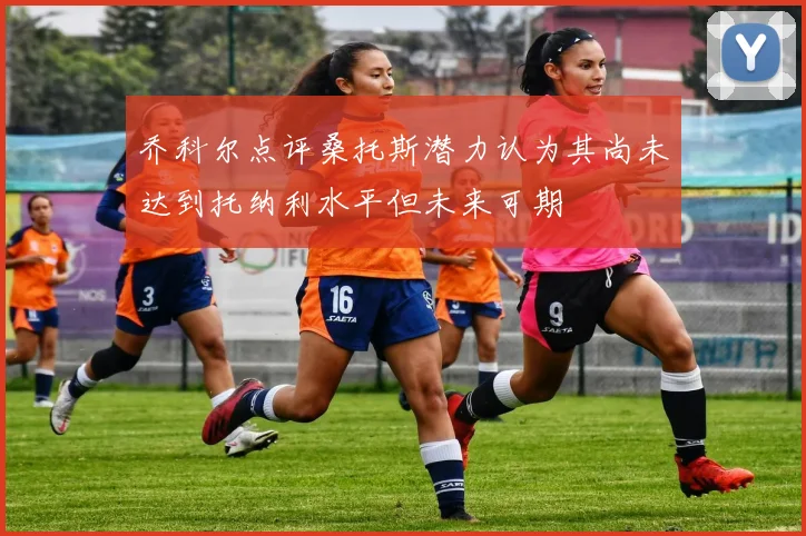 乔科尔点评桑托斯潜力认为其尚未达到托纳利水平但未来可期