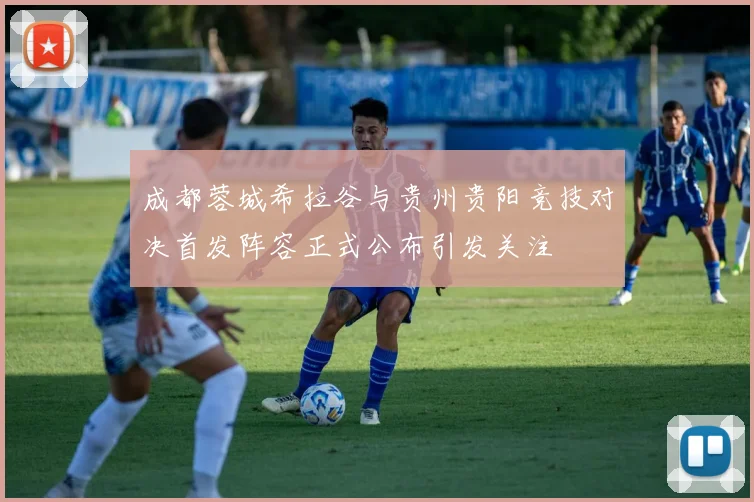 成都蓉城希拉谷与贵州贵阳竞技对决首发阵容正式公布引发关注