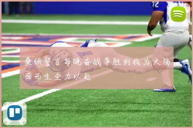 桑顿誓言每晚奋战争胜利我为大场面而生全力以赴