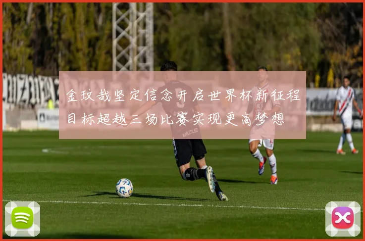 金玟哉坚定信念开启世界杯新征程目标超越三场比赛实现更高梦想