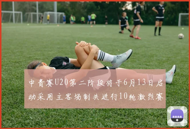中青赛U20第二阶段将于6月13日启动采用主客场制共进行10轮激烈赛事
