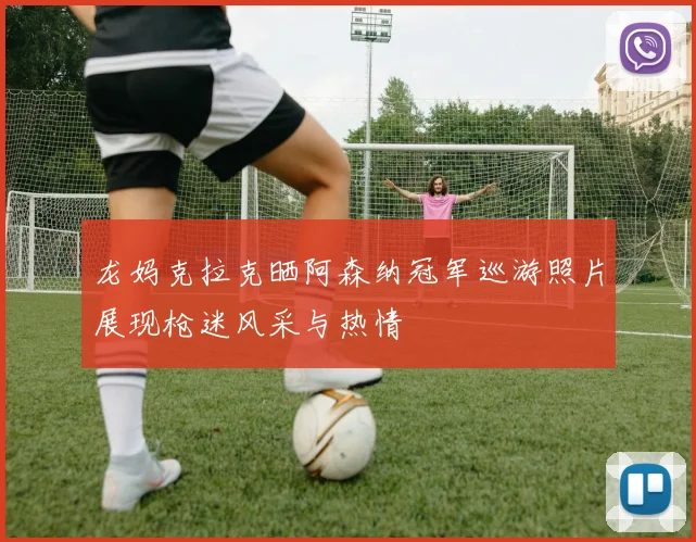 龙妈克拉克晒阿森纳冠军巡游照片展现枪迷风采与热情