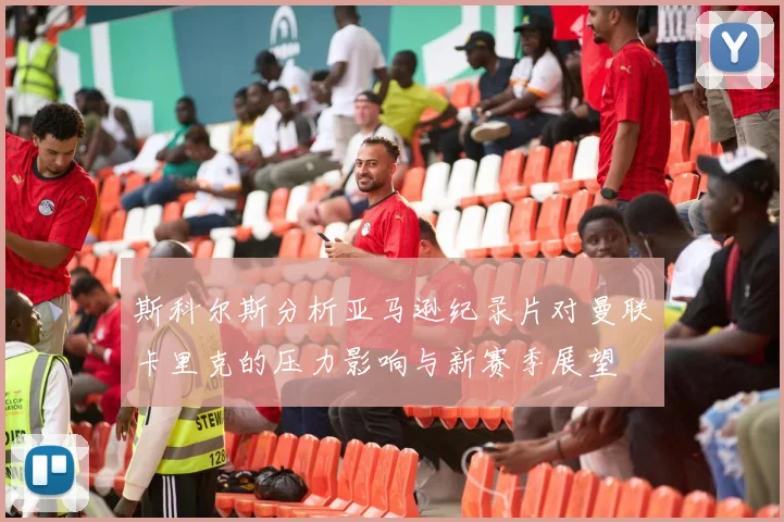 斯科尔斯分析亚马逊纪录片对曼联卡里克的压力影响与新赛季展望
