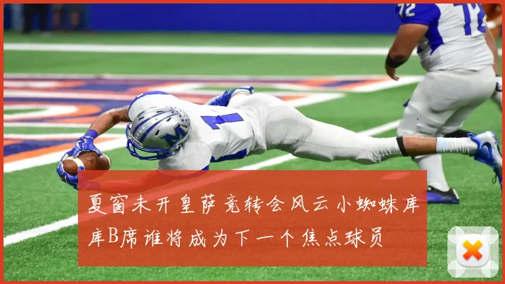 夏窗未开皇萨竞转会风云小蜘蛛库库B席谁将成为下一个焦点球员