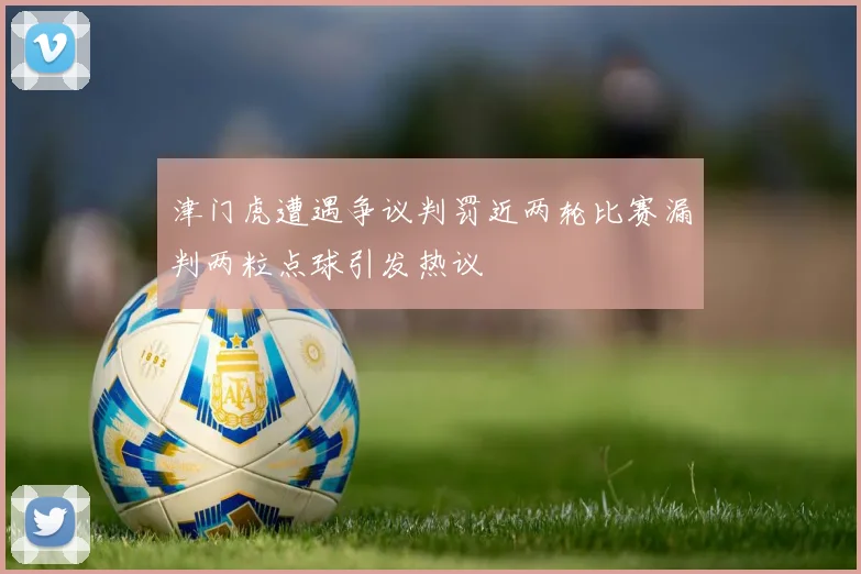 津门虎遭遇争议判罚近两轮比赛漏判两粒点球引发热议