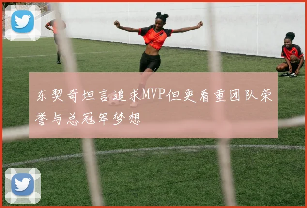 东契奇坦言追求MVP但更看重团队荣誉与总冠军梦想