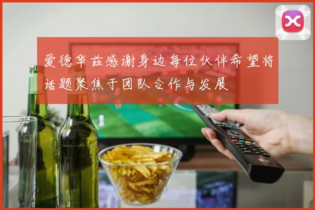 爱德华兹感谢身边每位伙伴希望将话题聚焦于团队合作与发展